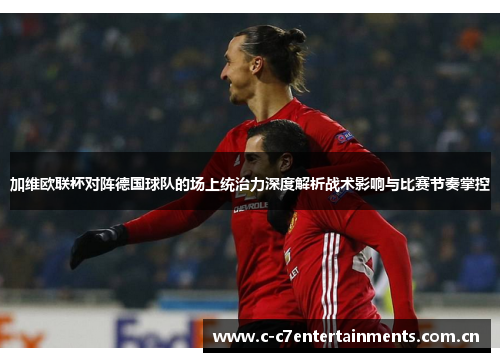 加维欧联杯对阵德国球队的场上统治力深度解析战术影响与比赛节奏掌控
