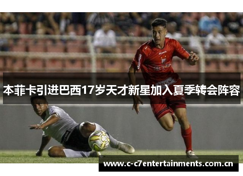 本菲卡引进巴西17岁天才新星加入夏季转会阵容