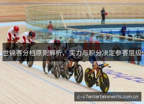 世锦赛分档原则解析，实力与积分决定参赛层级